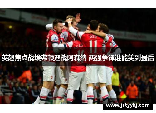英超焦点战埃弗顿迎战阿森纳 两强争锋谁能笑到最后
